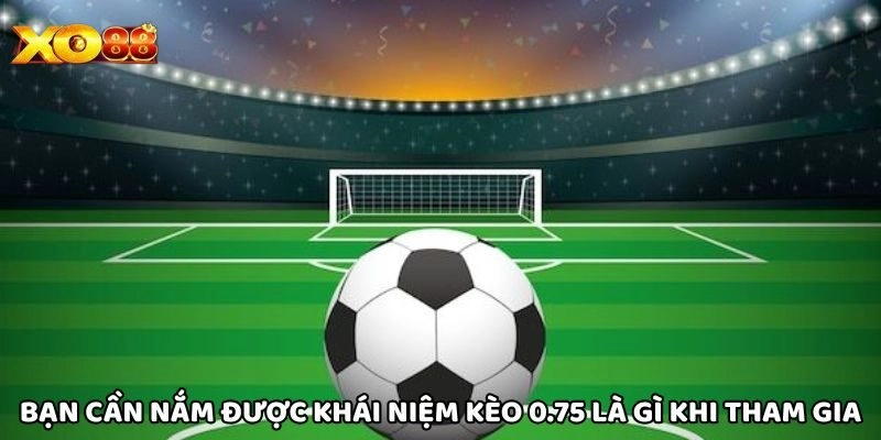 Bạn cần nắm được khái niệm Kèo 0.75 Là Gì khi tham gia